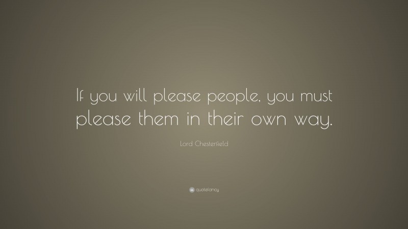 Lord Chesterfield Quote: “If you will please people, you must please them in their own way.”