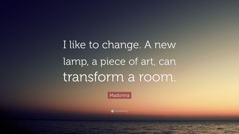 Madonna Quote: “I like to change. A new lamp, a piece of art, can transform a room.”