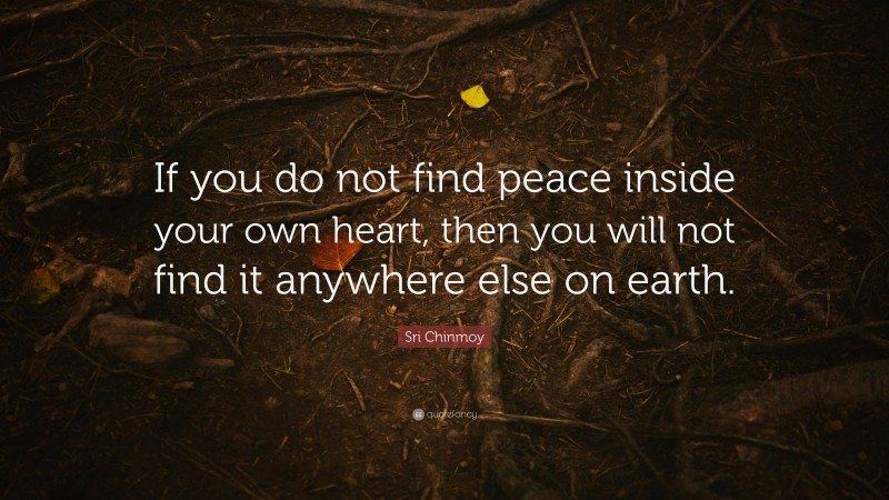 Sri Chinmoy Quote: “If you do not find peace inside your own heart, then you will not find it anywhere else on earth.”