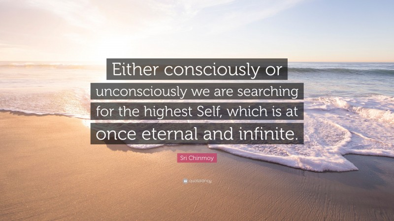 Sri Chinmoy Quote: “Either consciously or unconsciously we are searching for the highest Self, which is at once eternal and infinite.”