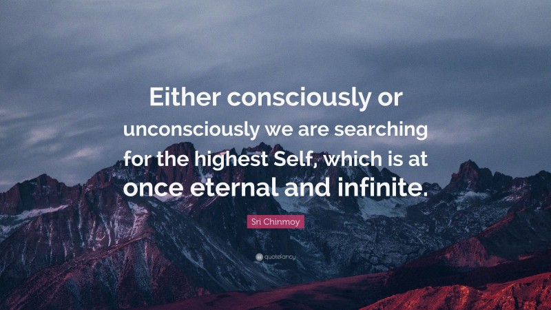 Sri Chinmoy Quote: “Either consciously or unconsciously we are searching for the highest Self, which is at once eternal and infinite.”
