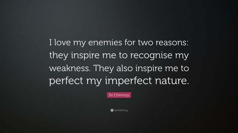 Sri Chinmoy Quote: “I love my enemies for two reasons: they inspire me to recognise my weakness. They also inspire me to perfect my imperfect nature.”