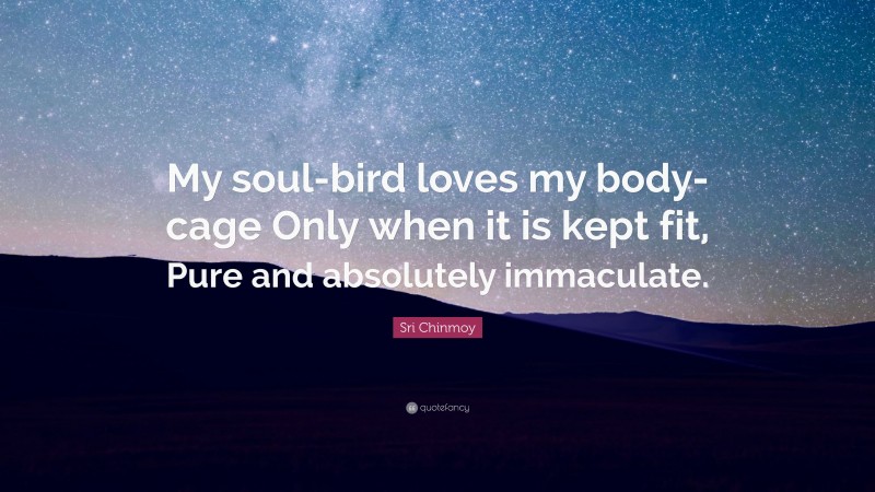 Sri Chinmoy Quote: “My soul-bird loves my body-cage Only when it is kept fit, Pure and absolutely immaculate.”