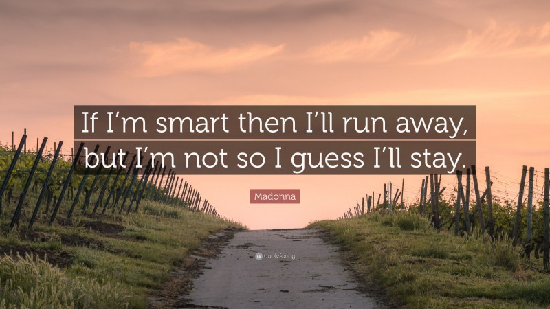 Madonna Quote: “If I’m smart then I’ll run away, but I’m not so I guess I’ll stay.”