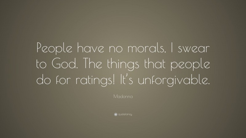 Madonna Quote: “People have no morals, I swear to God. The things that people do for ratings! It’s unforgivable.”