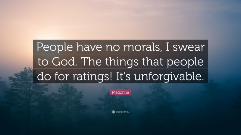 Madonna Quote: “People have no morals, I swear to God. The things that people do for ratings! It’s unforgivable.”