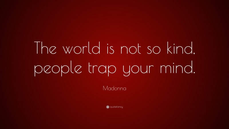Madonna Quote: “The world is not so kind, people trap your mind.”