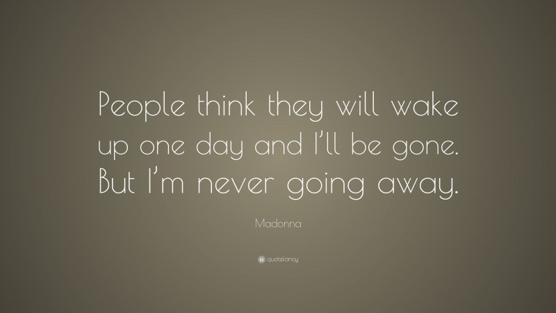 Madonna Quote: “People think they will wake up one day and I’ll be gone. But I’m never going away.”