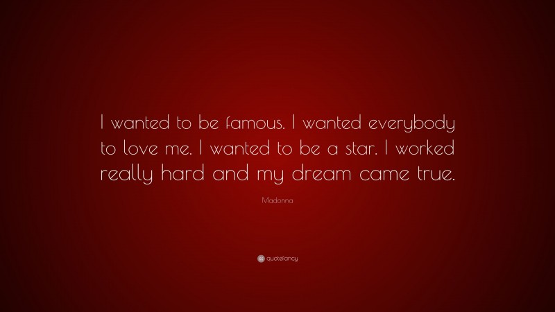 Madonna Quote: “I wanted to be famous. I wanted everybody to love me. I wanted to be a star. I worked really hard and my dream came true.”