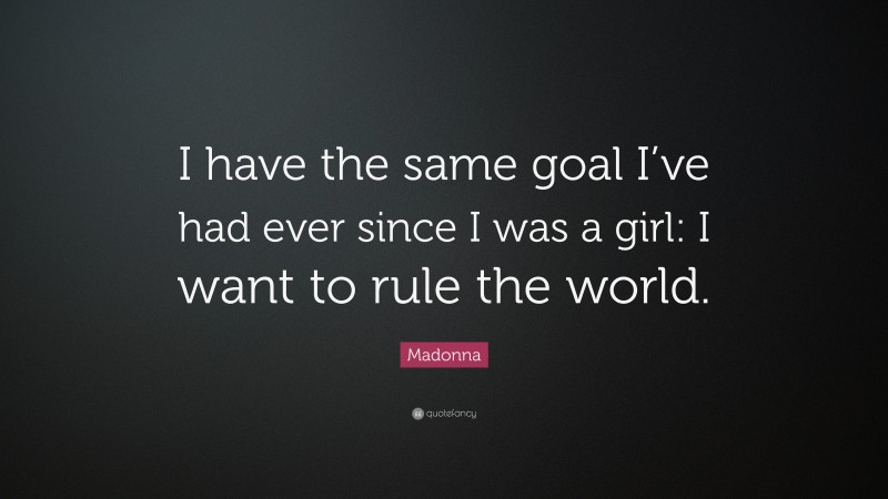 Madonna Quote: “I have the same goal I’ve had ever since I was a girl: I want to rule the world.”
