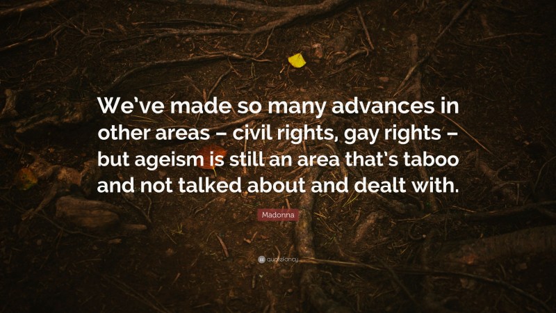 Madonna Quote: “We’ve made so many advances in other areas – civil rights, gay rights – but ageism is still an area that’s taboo and not talked about and dealt with.”
