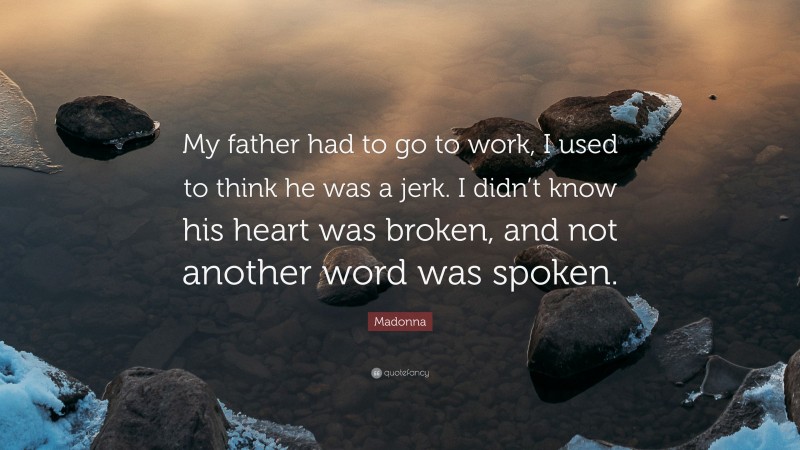 Madonna Quote: “My father had to go to work, I used to think he was a jerk. I didn’t know his heart was broken, and not another word was spoken.”