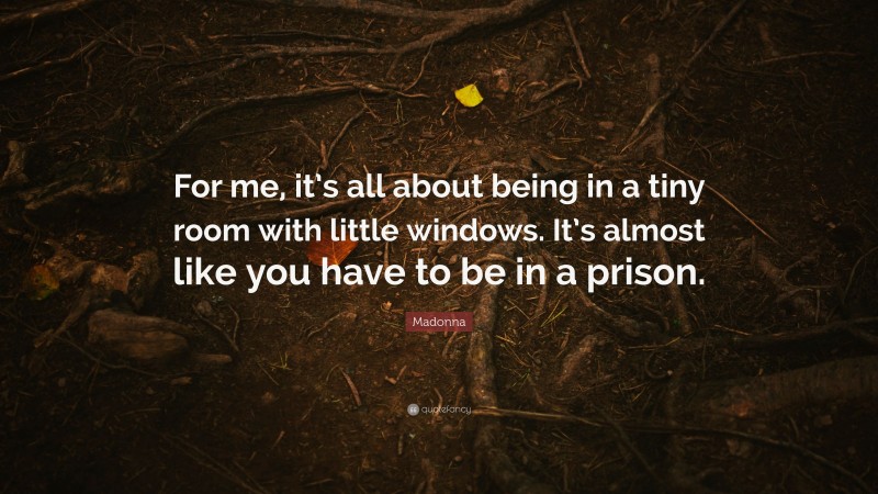 Madonna Quote: “For me, it’s all about being in a tiny room with little windows. It’s almost like you have to be in a prison.”