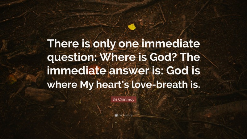 Sri Chinmoy Quote: “There is only one immediate question: Where is God? The immediate answer is: God is where My heart’s love-breath is.”
