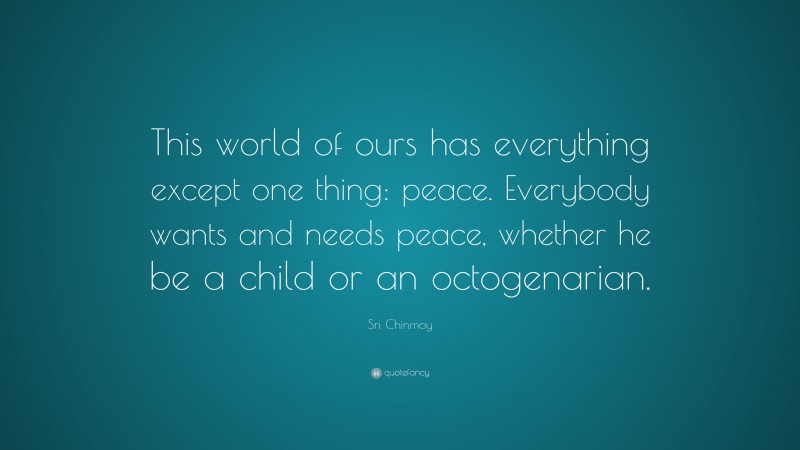 Sri Chinmoy Quote: “This world of ours has everything except one thing: peace. Everybody wants and needs peace, whether he be a child or an octogenarian.”
