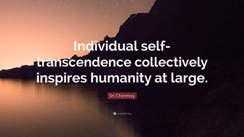 Sri Chinmoy Quote: “Individual self-transcendence collectively inspires humanity at large.”