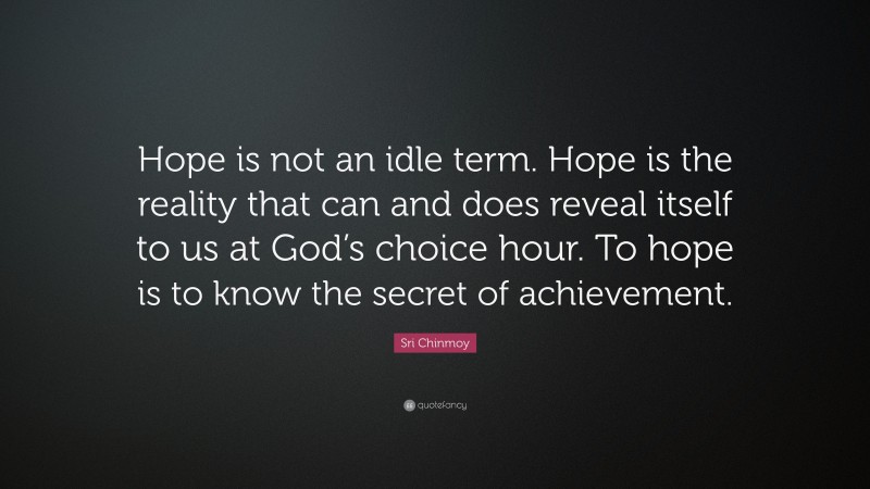 Sri Chinmoy Quote: “Hope is not an idle term. Hope is the reality that can and does reveal itself to us at God’s choice hour. To hope is to know the secret of achievement.”