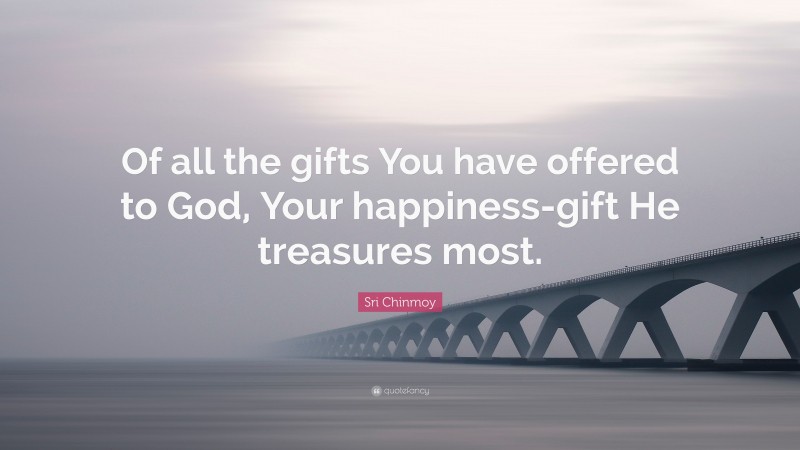 Sri Chinmoy Quote: “Of all the gifts You have offered to God, Your happiness-gift He treasures most.”