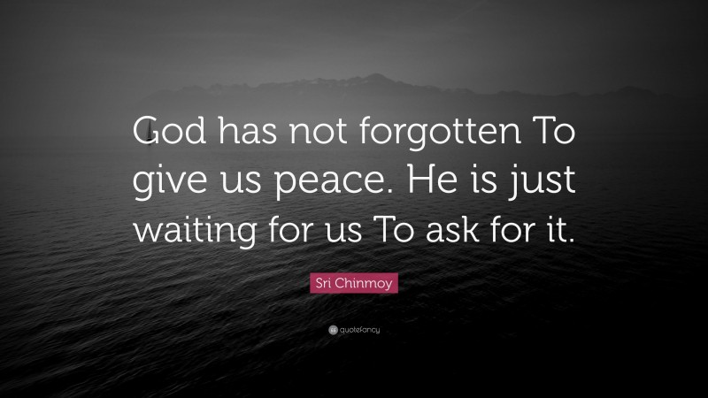 Sri Chinmoy Quote: “God has not forgotten To give us peace. He is just waiting for us To ask for it.”