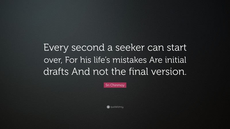 Sri Chinmoy Quote: “Every second a seeker can start over, For his life’s mistakes Are initial drafts And not the final version.”