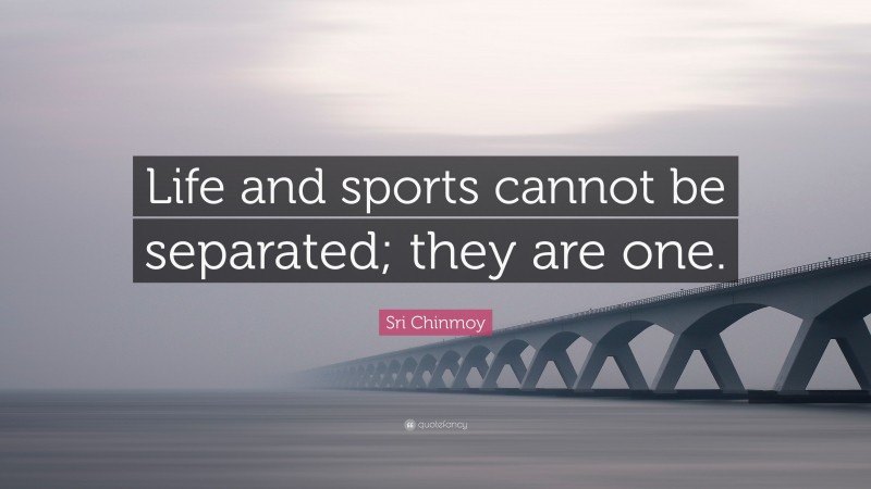 Sri Chinmoy Quote: “Life and sports cannot be separated; they are one.”