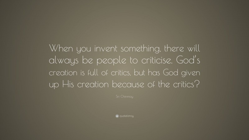 Sri Chinmoy Quote: “When you invent something, there will always be people to criticise. God’s creation is full of critics, but has God given up His creation because of the critics?”