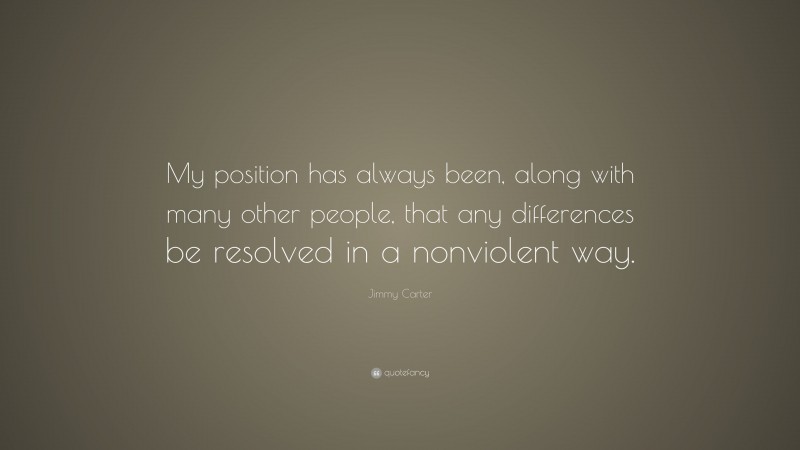 Jimmy Carter Quote: “My position has always been, along with many other people, that any differences be resolved in a nonviolent way.”