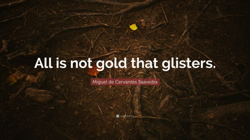Miguel de Cervantes Saavedra Quote: “All is not gold that glisters.”