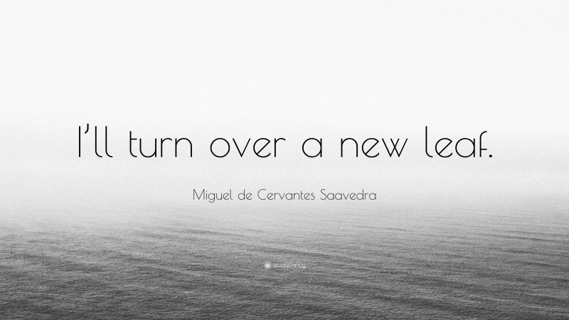 Miguel de Cervantes Saavedra Quote: “I’ll turn over a new leaf.”