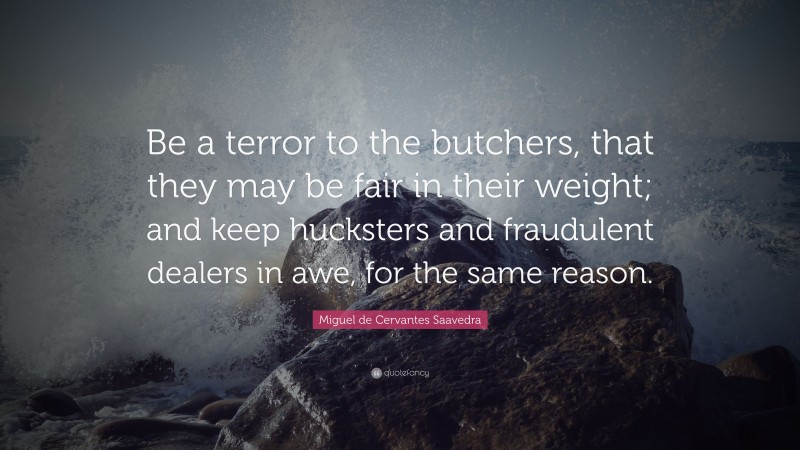 Miguel de Cervantes Saavedra Quote: “Be a terror to the butchers, that they may be fair in their weight; and keep hucksters and fraudulent dealers in awe, for the same reason.”