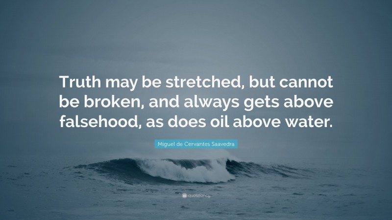Miguel de Cervantes Saavedra Quote: “Truth may be stretched, but cannot be broken, and always gets above falsehood, as does oil above water.”