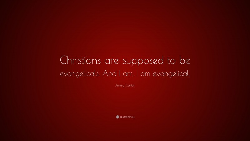 Jimmy Carter Quote: “Christians are supposed to be evangelicals. And I am. I am evangelical.”