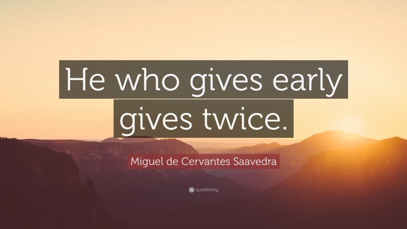 Miguel de Cervantes Saavedra Quote: “He who gives early gives twice.”