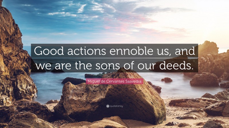 Miguel de Cervantes Saavedra Quote: “Good actions ennoble us, and we are the sons of our deeds.”