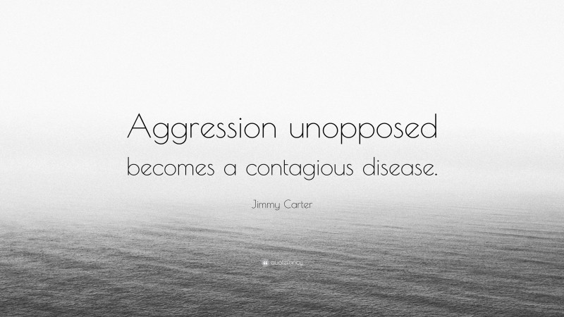 Jimmy Carter Quote: “Aggression unopposed becomes a contagious disease.”