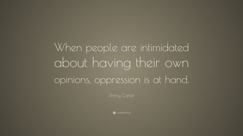 Jimmy Carter Quote: “When people are intimidated about having their own opinions, oppression is at hand.”