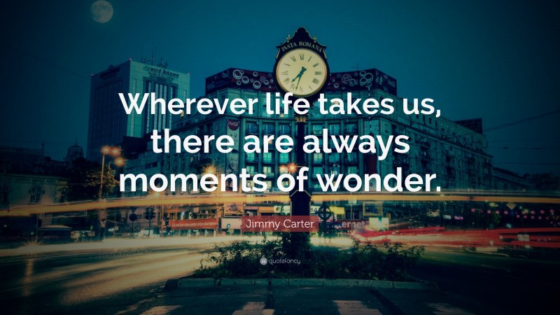 Jimmy Carter Quote: “Wherever life takes us, there are always moments of wonder.”
