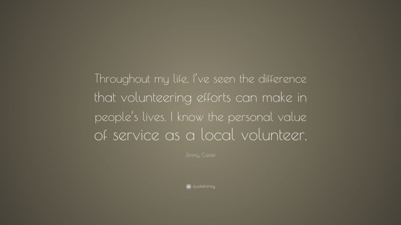 Jimmy Carter Quote: “Throughout my life, I’ve seen the difference that volunteering efforts can make in people’s lives. I know the personal value of service as a local volunteer.”
