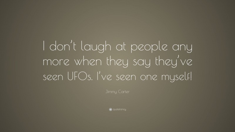Jimmy Carter Quote: “I don’t laugh at people any more when they say they’ve seen UFOs. I’ve seen one myself!”