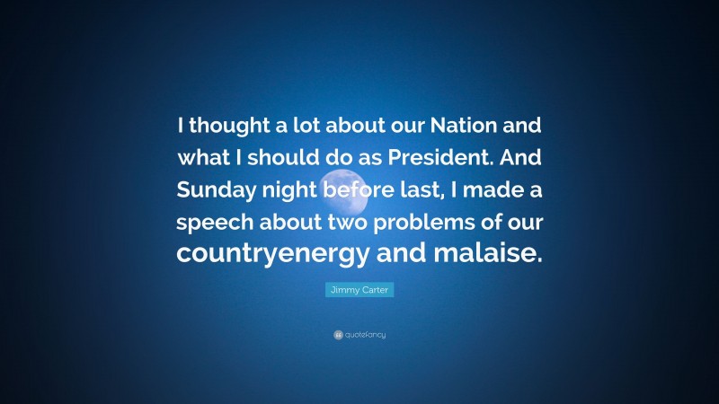 Jimmy Carter Quote: “I thought a lot about our Nation and what I should do as President. And Sunday night before last, I made a speech about two problems of our countryenergy and malaise.”