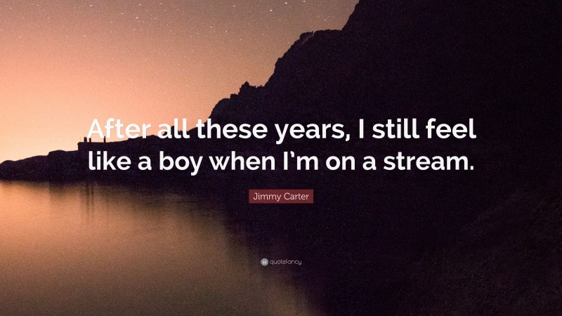 Jimmy Carter Quote: “After all these years, I still feel like a boy when I’m on a stream.”
