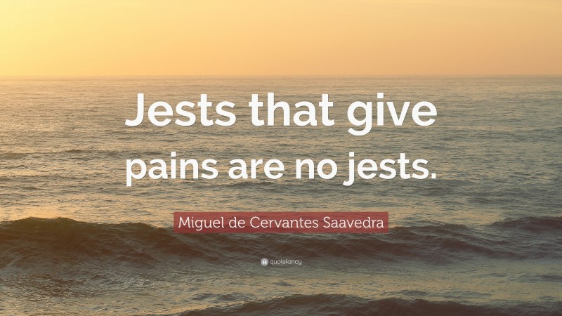 Miguel de Cervantes Saavedra Quote: “Jests that give pains are no jests.”