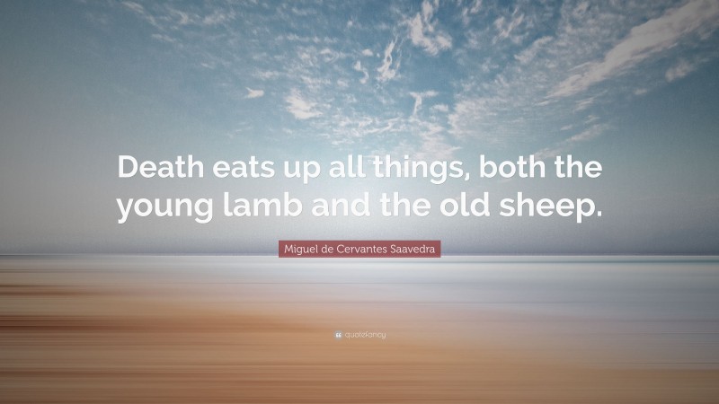 Miguel de Cervantes Saavedra Quote: “Death eats up all things, both the young lamb and the old sheep.”