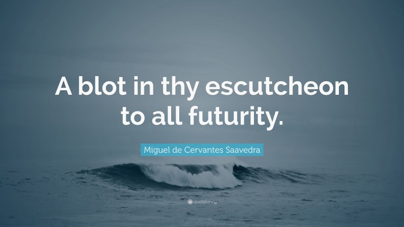 Miguel de Cervantes Saavedra Quote: “A blot in thy escutcheon to all futurity.”