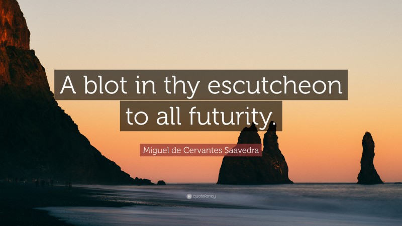 Miguel de Cervantes Saavedra Quote: “A blot in thy escutcheon to all futurity.”