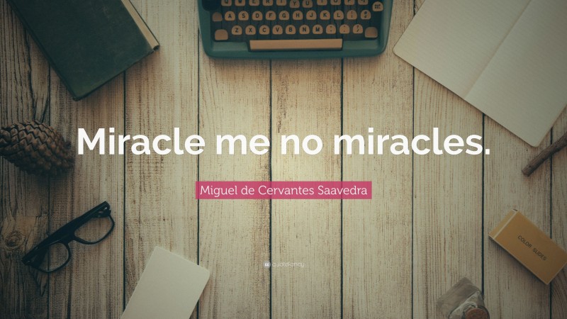 Miguel de Cervantes Saavedra Quote: “Miracle me no miracles.”