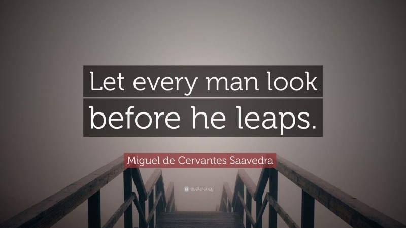 Miguel de Cervantes Saavedra Quote: “Let every man look before he leaps.”