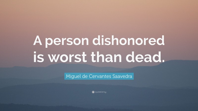 Miguel de Cervantes Saavedra Quote: “A person dishonored is worst than dead.”