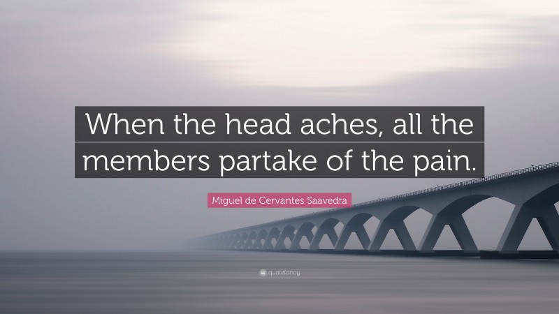Miguel de Cervantes Saavedra Quote: “When the head aches, all the members partake of the pain.”