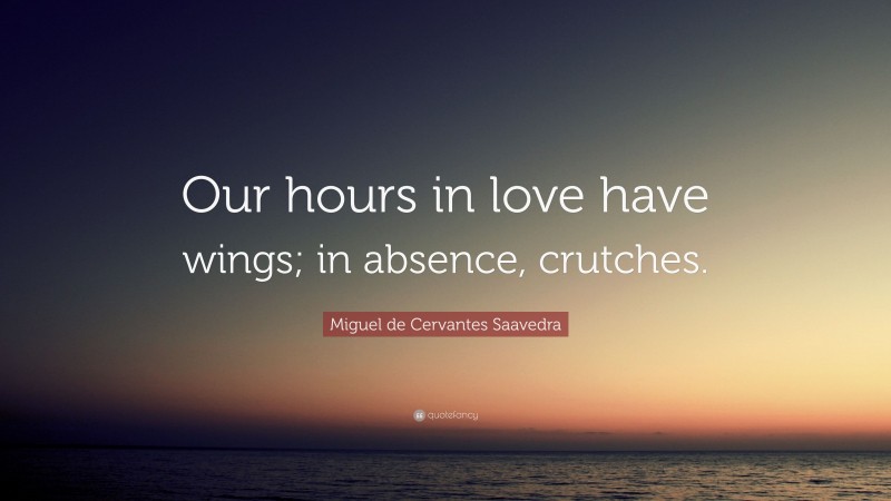 Miguel de Cervantes Saavedra Quote: “Our hours in love have wings; in absence, crutches.”